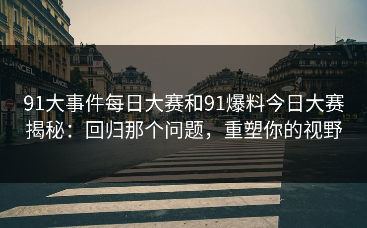 91大事件每日大赛和91爆料今日大赛揭秘：回归那个问题，重塑你的视野